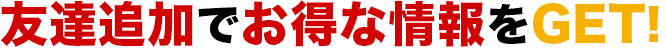 友達追加でお得な情報をGET!